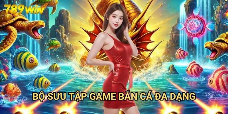 Game Bắn Cá Đổi Thưởng 789win - Giải Trí Và Kiếm Tiền Thật Đơn Giản 2 Bộ Sưu Tập Game Bắn Cá Đa Dạng