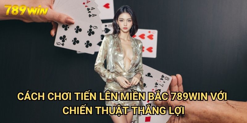 Cách Chơi Tiến Lên Miền Bắc 789win - Hướng Dẫn Chi Tiết Cho Người Mới 3 Cách Chơi Tiến Lên Miền Bắc 789win Với Chiến Thuật Thắng Lợi