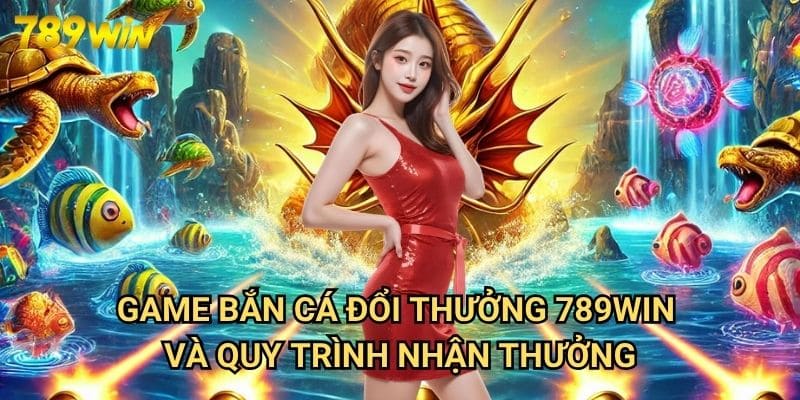 Game Bắn Cá Đổi Thưởng 789win - Giải Trí Và Kiếm Tiền Thật Đơn Giản 3 Game Bắn Cá Đổi Thưởng 789win Và Quy Trình Nhận Thưởng